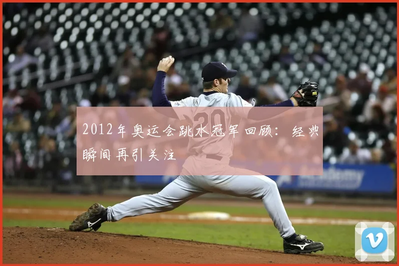 2012年奥运会跳水冠军回顾:经典瞬间再引关注