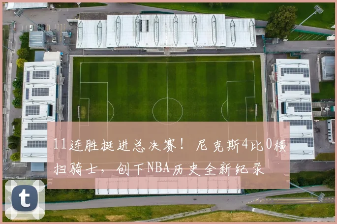 11连胜挺进总决赛!尼克斯4比0横扫骑士,创下NBA历史全新纪录