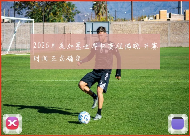2026年美加墨世界杯赛程揭晓 开赛时间正式确定