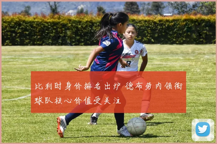 比利时身价排名出炉 德布劳内领衔球队核心价值受关注