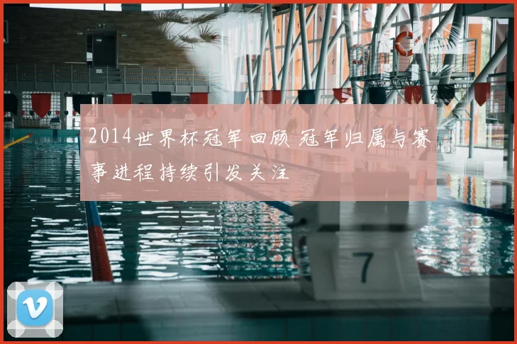 2014世界杯冠军回顾 冠军归属与赛事进程持续引发关注