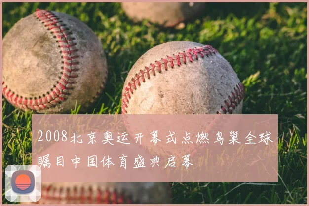 2008北京奥运开幕式点燃鸟巢全球瞩目中国体育盛典启幕