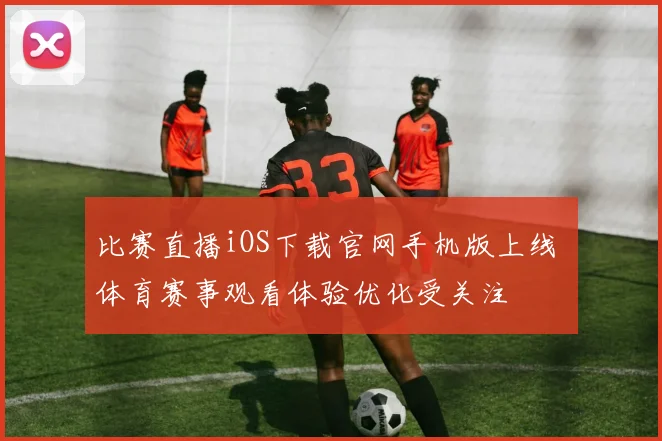 比赛直播iOS下载官网手机版上线 体育赛事观看体验优化受关注