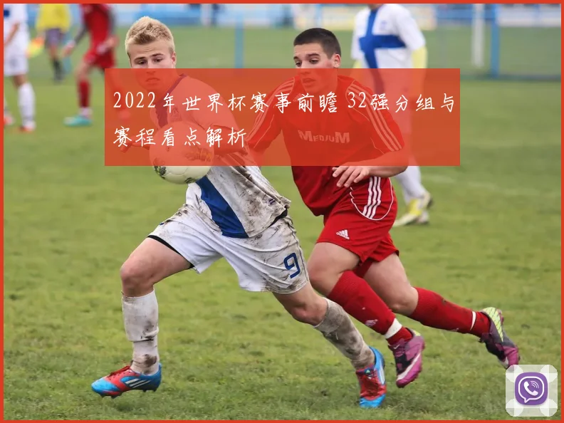 2022年世界杯赛事前瞻 32强分组与赛程看点解析