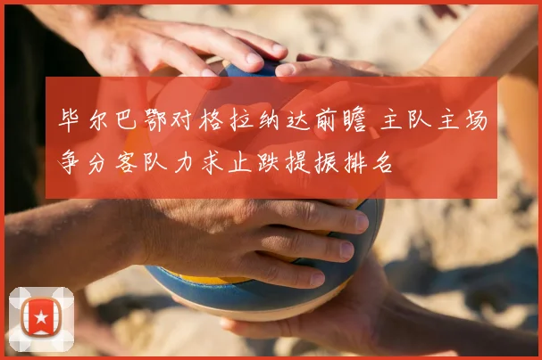 毕尔巴鄂对格拉纳达前瞻 主队主场争分客队力求止跌提振排名