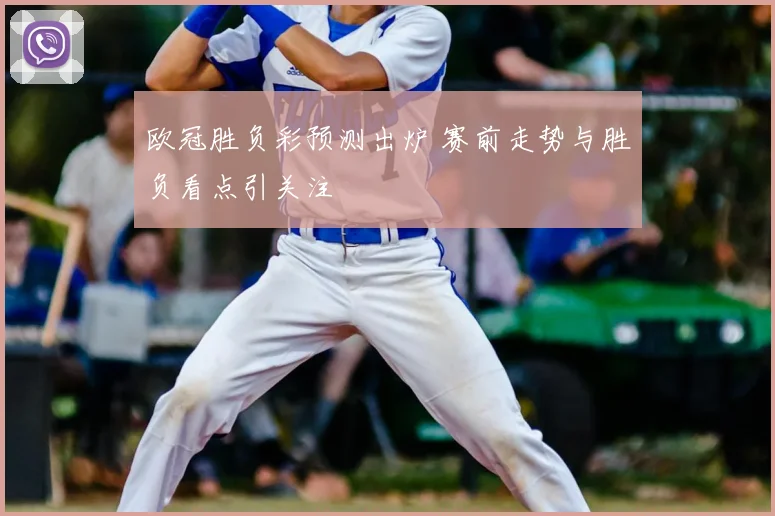 欧冠胜负彩预测出炉 赛前走势与胜负看点引关注