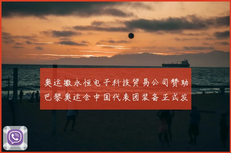 奥运徽永恒电子科技贸易公司赞助巴黎奥运会中国代表团装备正式发布