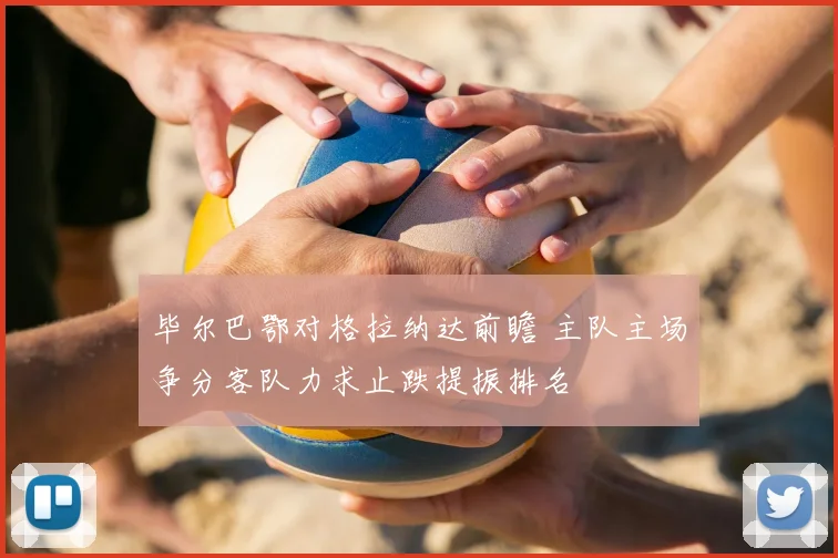 毕尔巴鄂对格拉纳达前瞻 主队主场争分客队力求止跌提振排名