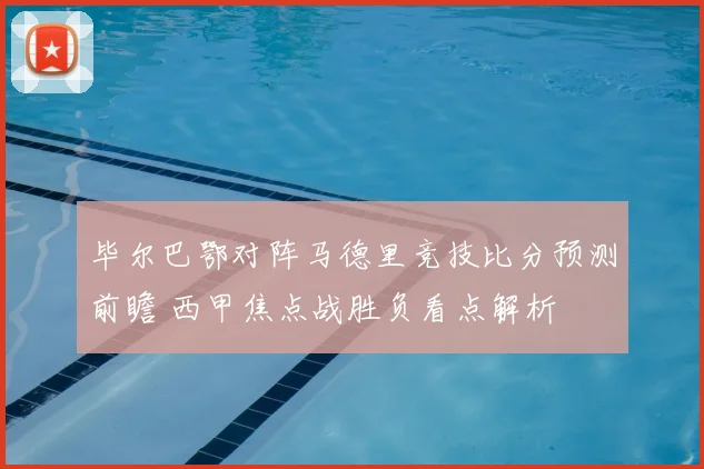 毕尔巴鄂对阵马德里竞技比分预测前瞻 西甲焦点战胜负看点解析