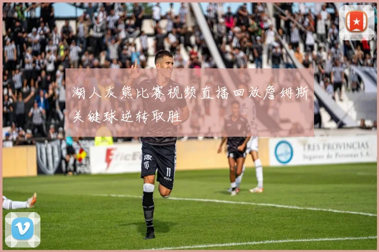 湖人灰熊比赛视频直播回放詹姆斯关键球逆转取胜