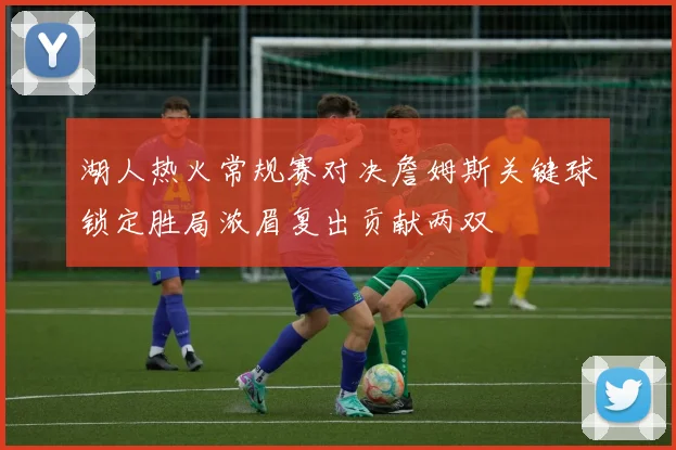 湖人热火常规赛对决詹姆斯关键球锁定胜局浓眉复出贡献两双