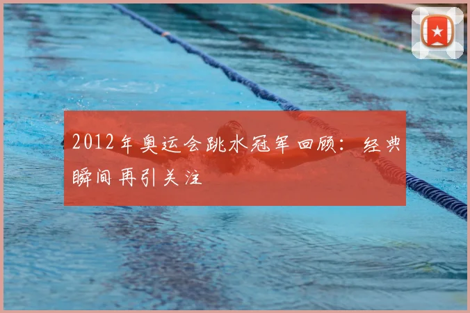 2012年奥运会跳水冠军回顾:经典瞬间再引关注