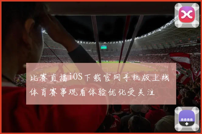 比赛直播iOS下载官网手机版上线 体育赛事观看体验优化受关注
