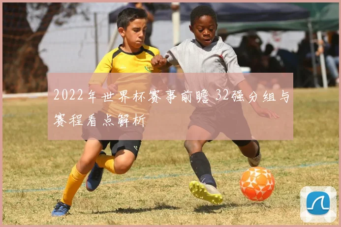 2022年世界杯赛事前瞻 32强分组与赛程看点解析