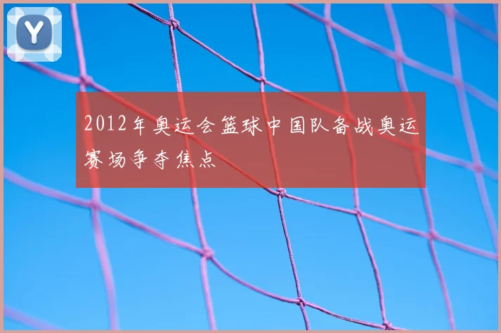 2012年奥运会篮球中国队备战奥运赛场争夺焦点