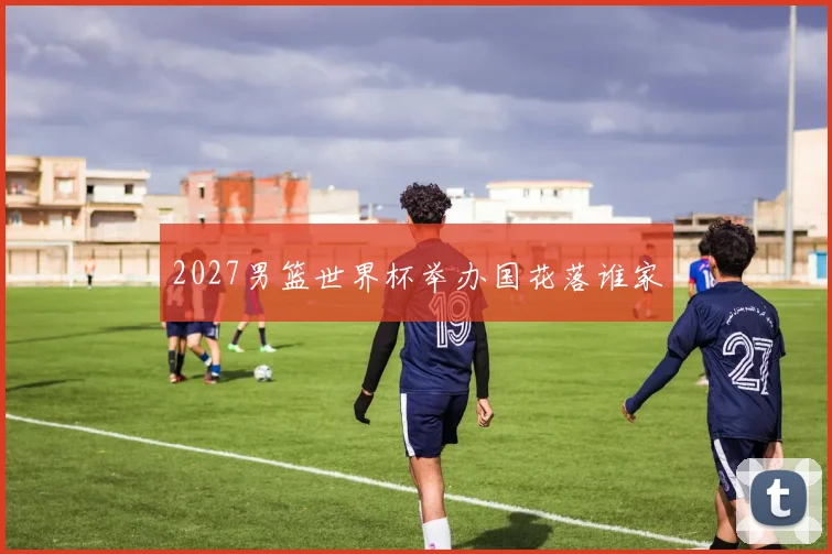 2027男篮世界杯举办国花落谁家