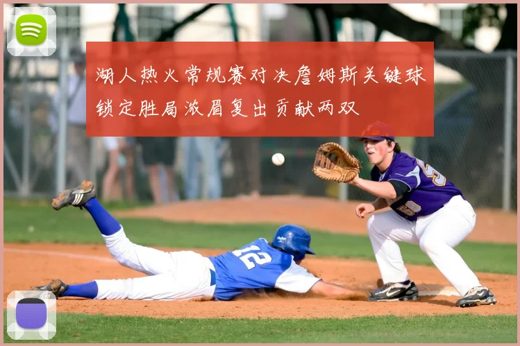 湖人热火常规赛对决詹姆斯关键球锁定胜局浓眉复出贡献两双