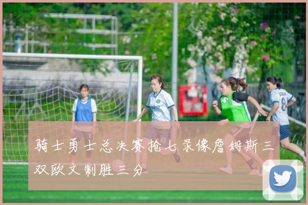 骑士勇士总决赛抢七录像詹姆斯三双欧文制胜三分