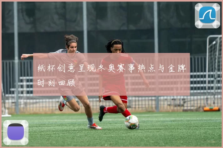 纸杯创意呈现冬奥赛事热点与金牌时刻回顾