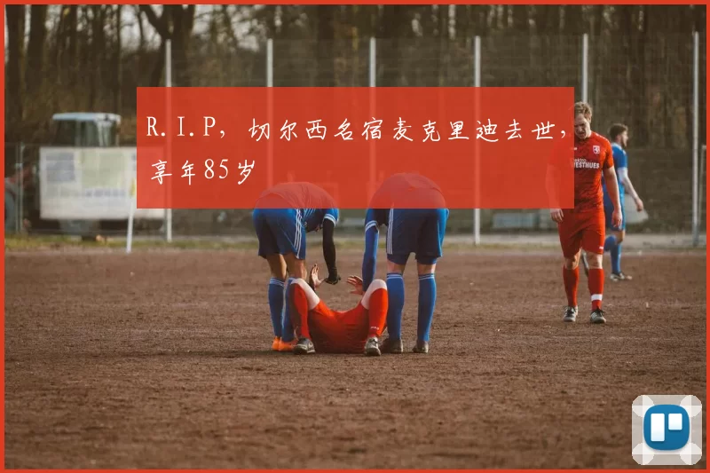 R.I.P，切尔西名宿麦克里迪去世，享年85岁