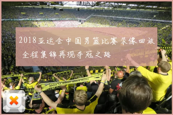 2018亚运会中国男篮比赛录像回放 全程集锦再现夺冠之路