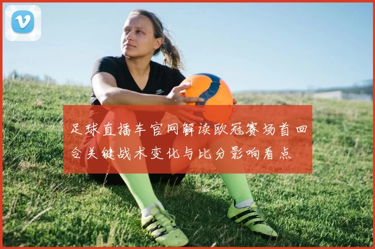 足球直播车官网解读欧冠赛场首回合关键战术变化与比分影响看点