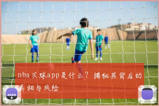 nba买球app是什么?揭秘其背后的真相与风险