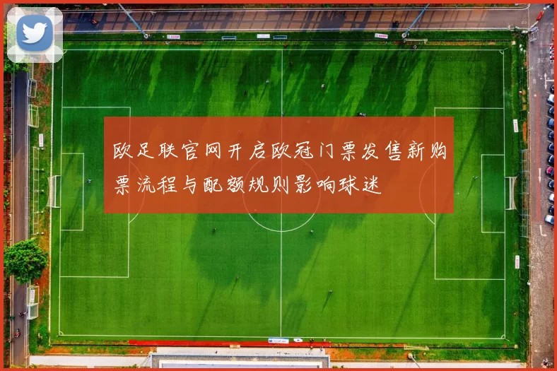 欧足联官网开启欧冠门票发售新购票流程与配额规则影响球迷