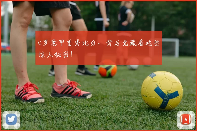 c罗意甲首秀比分,背后竟藏着这些惊人秘密!