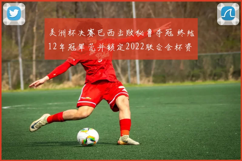 美洲杯决赛巴西击败秘鲁夺冠 终结12年冠军荒并锁定2022联合会杯资格