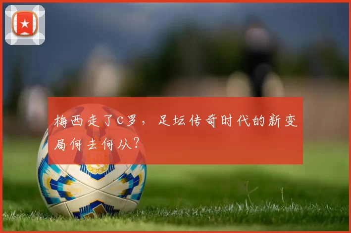 梅西走了c罗，足坛传奇时代的新变局何去何从？