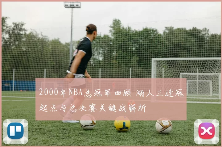 2000年NBA总冠军回顾 湖人三连冠起点与总决赛关键战解析