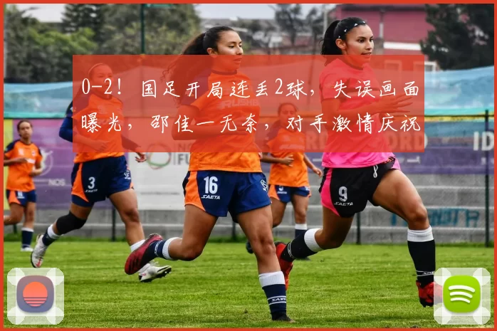 0-2！国足开局连丢2球，失误画面曝光，邵佳一无奈，对手激情庆祝