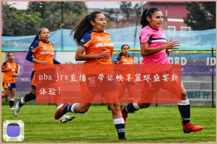nba jrs直播，带你畅享篮球盛宴新体验！