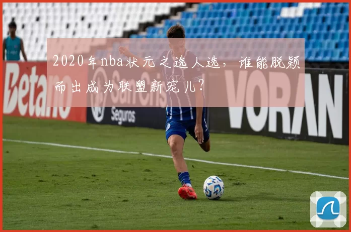 2020年nba状元之选人选，谁能脱颖而出成为联盟新宠儿？