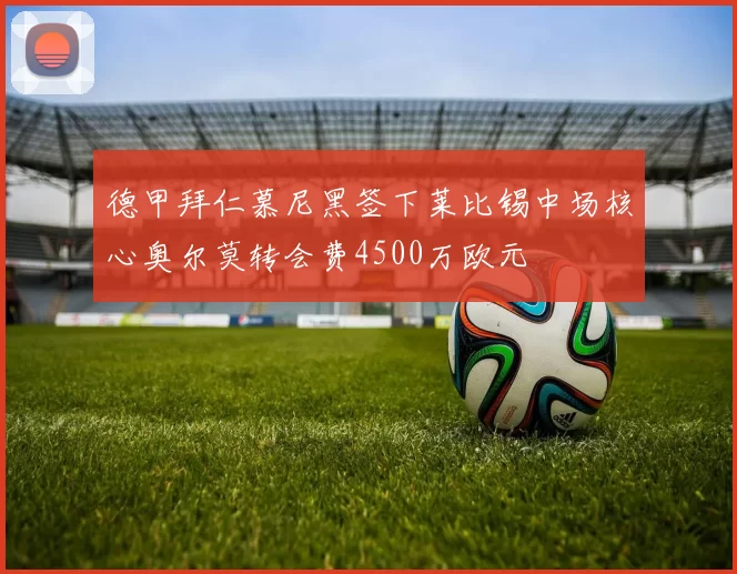 德甲拜仁慕尼黑签下莱比锡中场核心奥尔莫转会费4500万欧元