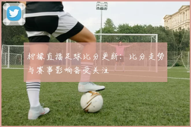 柠檬直播足球比分更新：比分走势与赛事影响备受关注