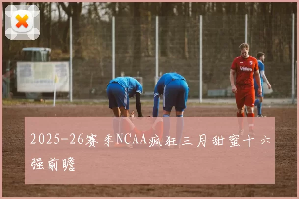 2025-26赛季NCAA疯狂三月甜蜜十六强前瞻