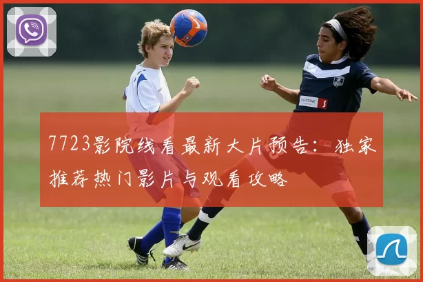 7723影院线看最新大片预告：独家推荐热门影片与观看攻略