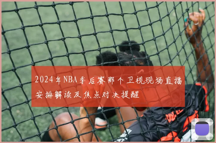 2024年NBA季后赛那个卫视现场直播安排解读及焦点对决提醒