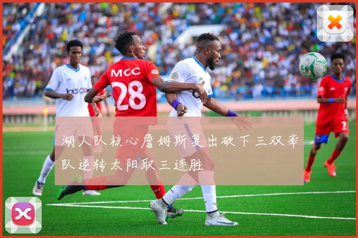 湖人队核心詹姆斯复出砍下三双率队逆转太阳取三连胜