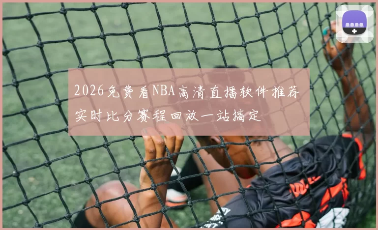 2026免费看NBA高清直播软件推荐 实时比分赛程回放一站搞定
