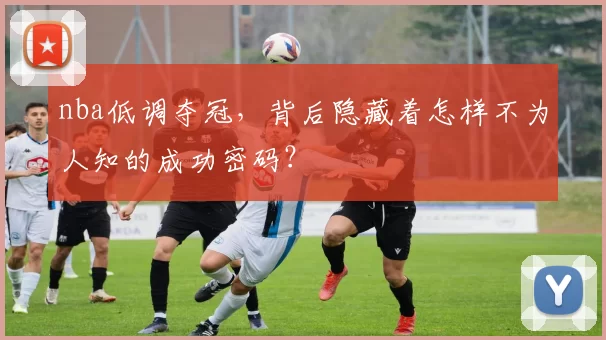 nba低调夺冠,背后隐藏着怎样不为人知的成功密码?