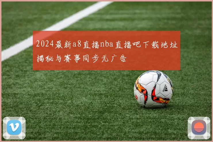 2024最新a8直播nba直播吧下载地址揭秘与赛事同步无广告