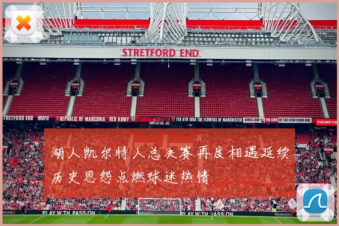 湖人凯尔特人总决赛再度相遇延续历史恩怨点燃球迷热情