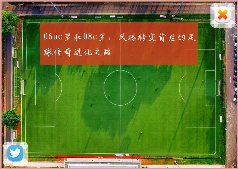 06uc罗和08c罗,风格转变背后的足球传奇进化之路