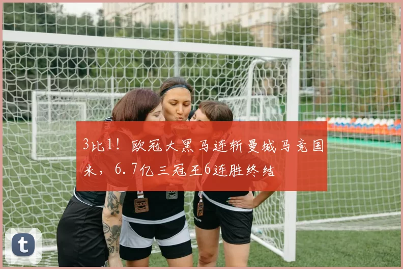 3比1！欧冠大黑马连斩曼城马竞国米，6.7亿三冠王6连胜终结