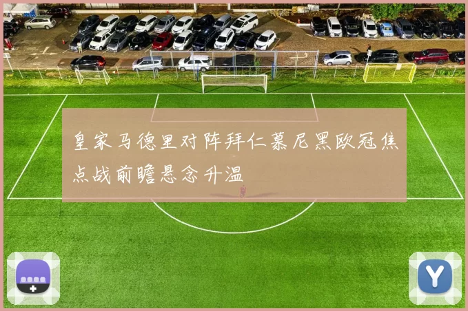 皇家马德里对阵拜仁慕尼黑欧冠焦点战前瞻悬念升温