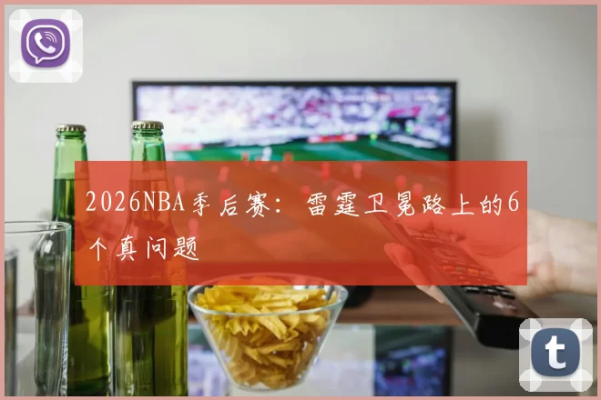 2026NBA季后赛：雷霆卫冕路上的6个真问题