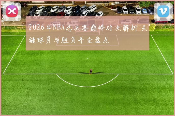 2026年NBA总决赛巅峰对决解析 关键球员与胜负手全盘点